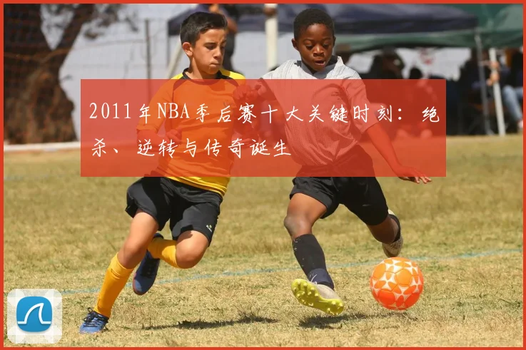 2011年NBA季后赛十大关键时刻：绝杀、逆转与传奇诞生