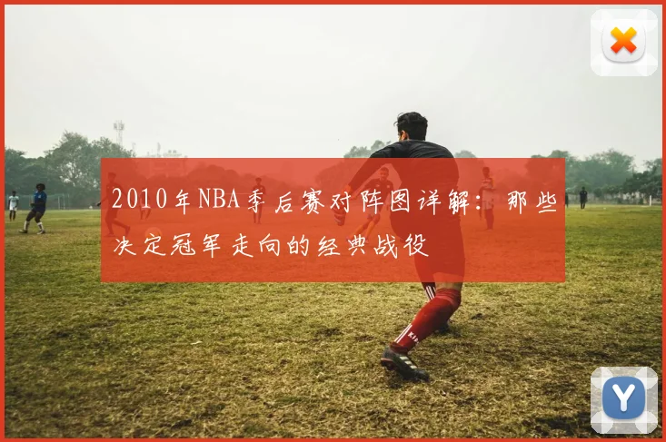 2010年NBA季后赛对阵图详解：那些决定冠军走向的经典战役