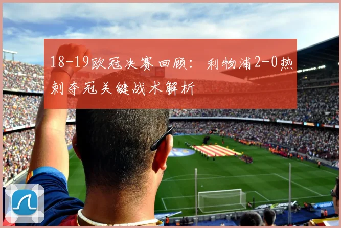 18-19欧冠决赛回顾：利物浦2-0热刺夺冠关键战术解析