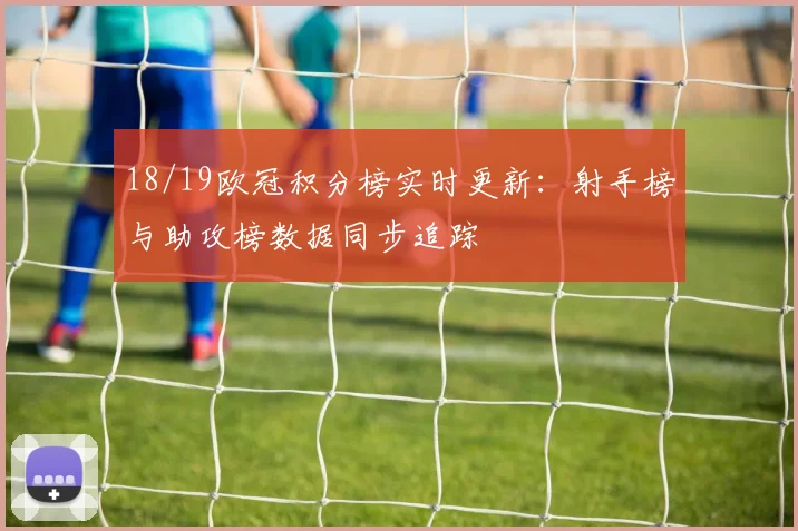 18/19欧冠积分榜实时更新：射手榜与助攻榜数据同步追踪