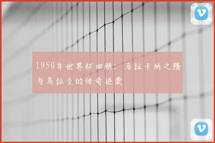 1950年世界杯回顾：马拉卡纳之殇与乌拉圭的传奇逆袭