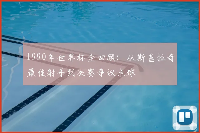 1990年世界杯全回顾：从斯基拉奇最佳射手到决赛争议点球