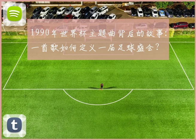 1990年世界杯主题曲背后的故事：一首歌如何定义一届足球盛会？