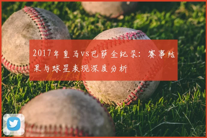 2017年皇马vs巴萨全纪录：赛事结果与球星表现深度分析