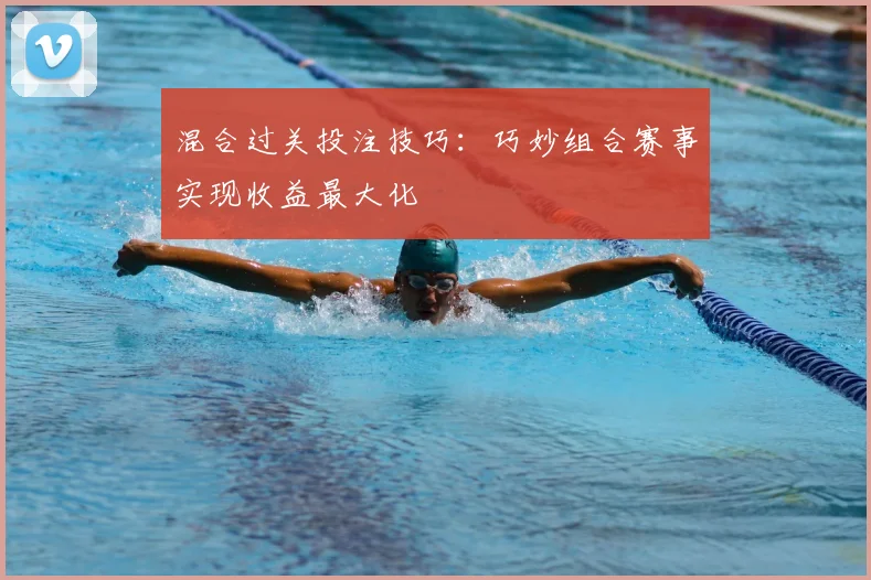 混合过关投注技巧:巧妙组合赛事实现收益最大化