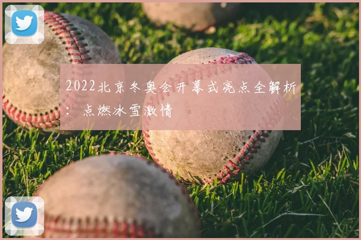 2022北京冬奥会开幕式亮点全解析：点燃冰雪激情