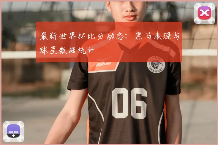 最新世界杯比分动态:黑马表现与球星数据统计