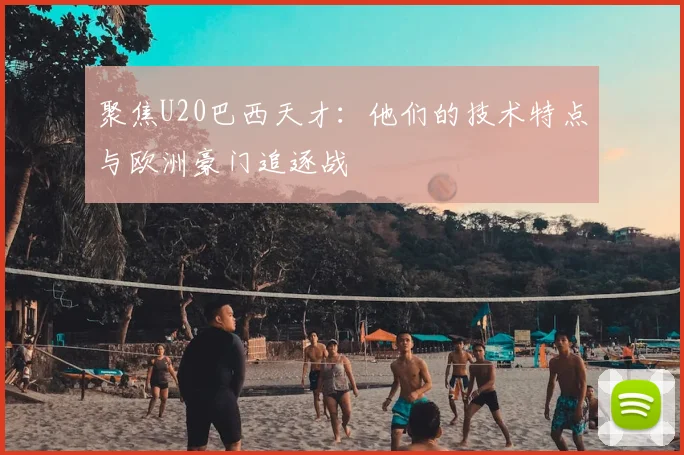 聚焦U20巴西天才：他们的技术特点与欧洲豪门追逐战