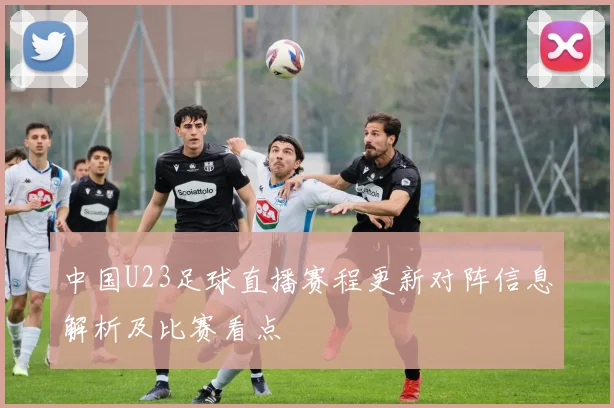 中国U23足球直播赛程更新对阵信息解析及比赛看点