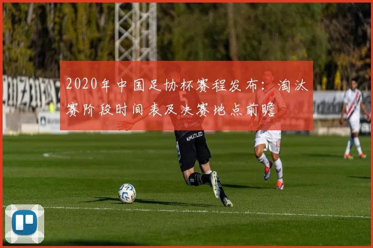 2020年中国足协杯赛程发布：淘汰赛阶段时间表及决赛地点前瞻