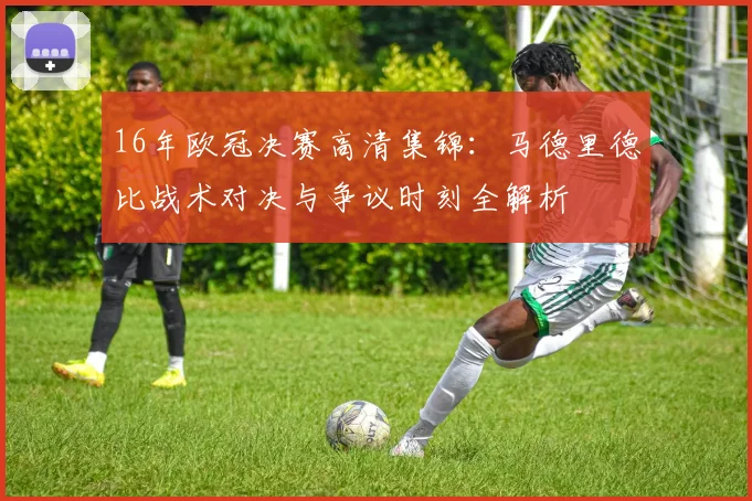 16年欧冠决赛高清集锦：马德里德比战术对决与争议时刻全解析