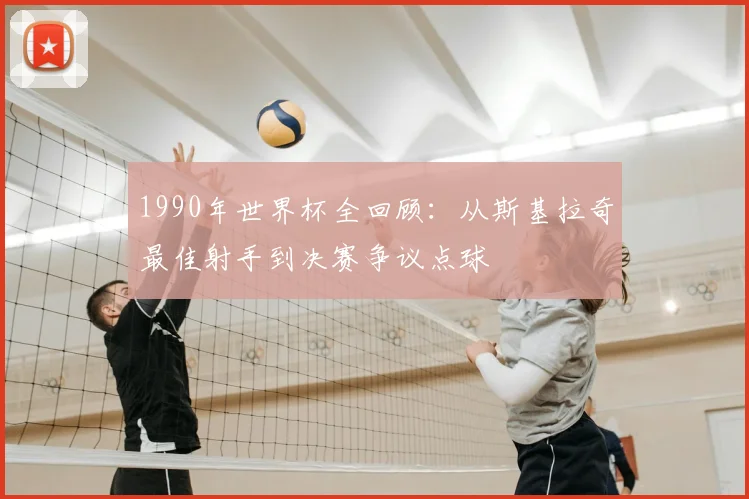 1990年世界杯全回顾：从斯基拉奇最佳射手到决赛争议点球