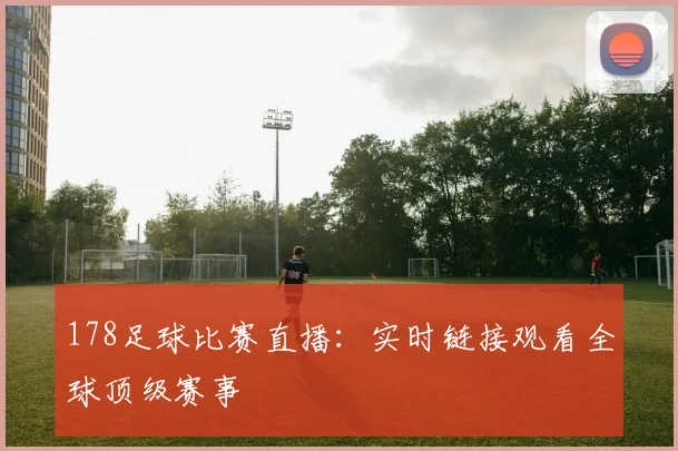 178足球比赛直播：实时链接观看全球顶级赛事