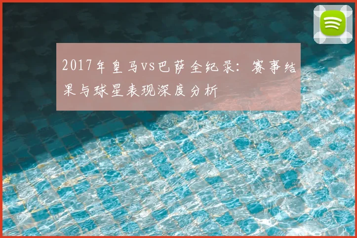 2017年皇马vs巴萨全纪录：赛事结果与球星表现深度分析
