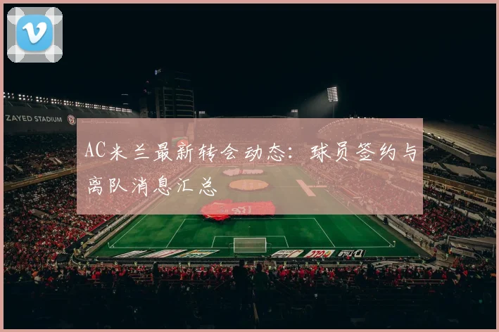 AC米兰最新转会动态:球员签约与离队消息汇总