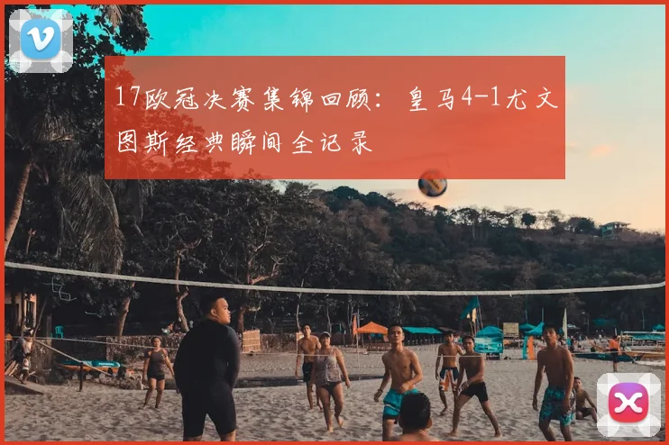 17欧冠决赛集锦回顾：皇马4-1尤文图斯经典瞬间全记录