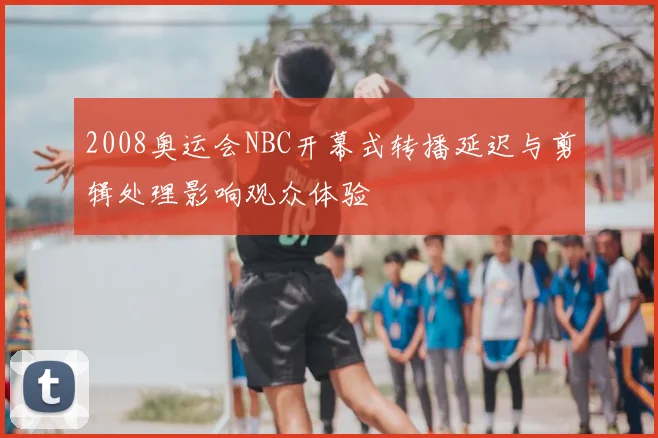 2008奥运会NBC开幕式转播延迟与剪辑处理影响观众体验