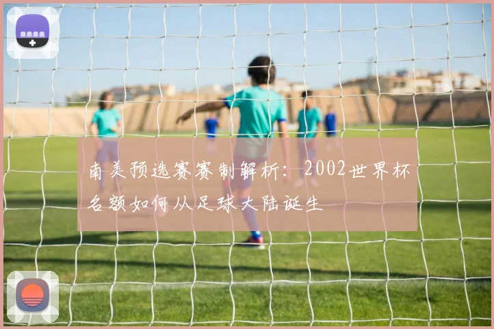 南美预选赛赛制解析:2002世界杯名额如何从足球大陆诞生