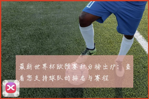 最新世界杯欧预赛积分榜出炉：查看您支持球队的排名与赛程