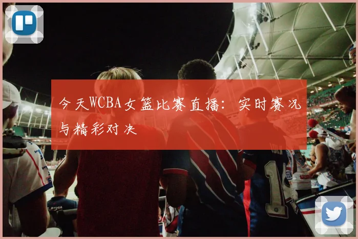 今天WCBA女篮比赛直播:实时赛况与精彩对决