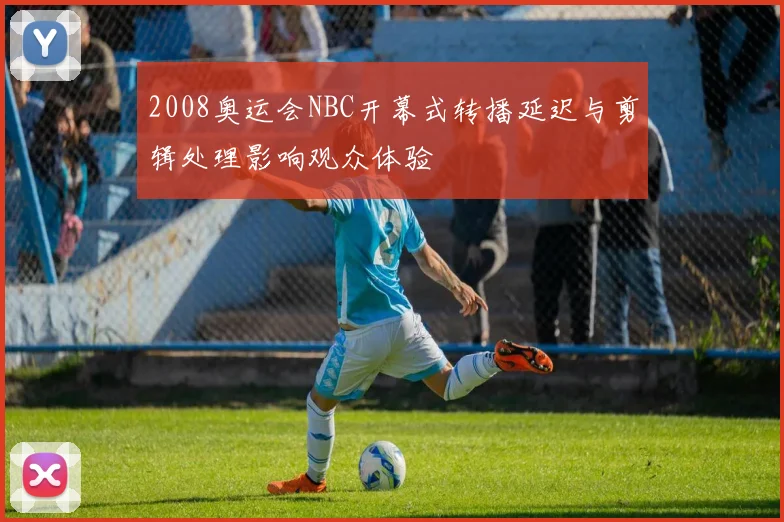 2008奥运会NBC开幕式转播延迟与剪辑处理影响观众体验