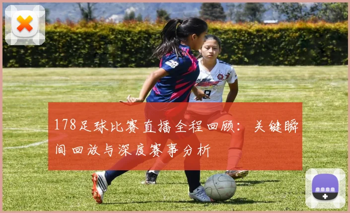 178足球比赛直播全程回顾：关键瞬间回放与深度赛事分析
