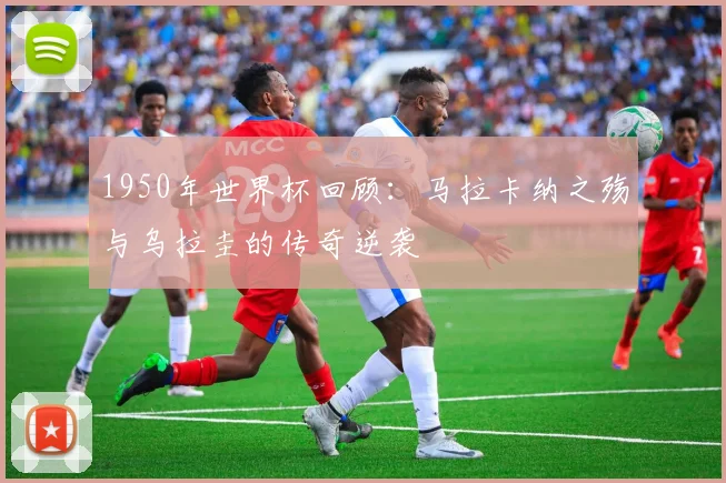 1950年世界杯回顾：马拉卡纳之殇与乌拉圭的传奇逆袭