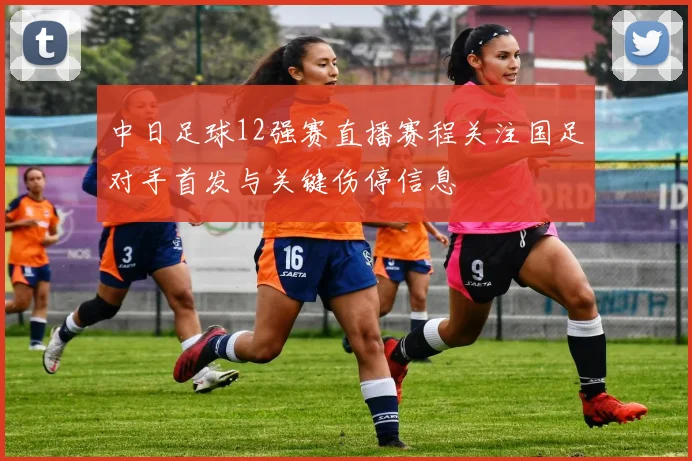 中日足球12强赛直播赛程关注国足对手首发与关键伤停信息