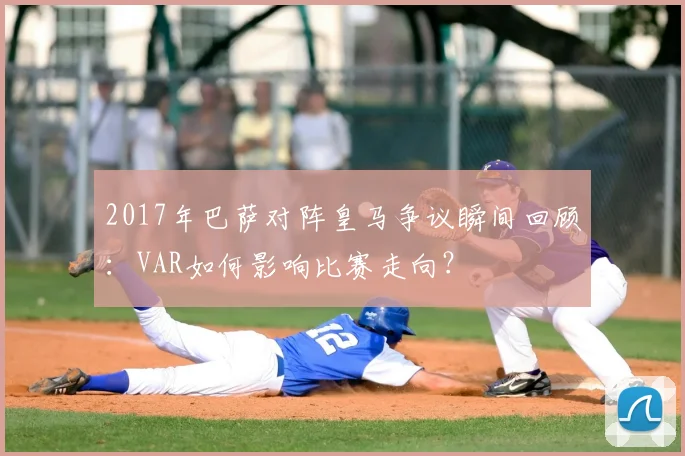 2017年巴萨对阵皇马争议瞬间回顾：VAR如何影响比赛走向？