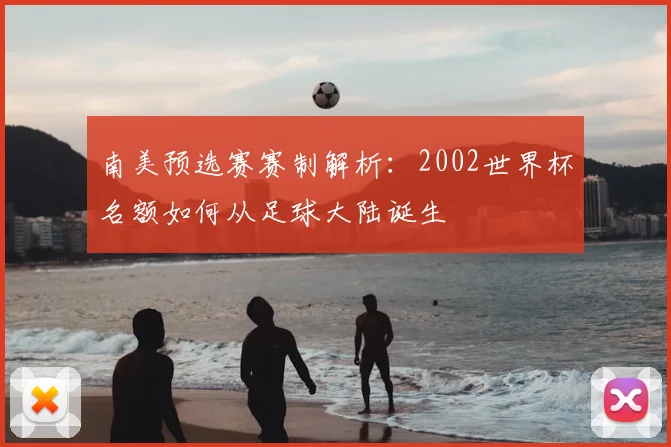 南美预选赛赛制解析:2002世界杯名额如何从足球大陆诞生