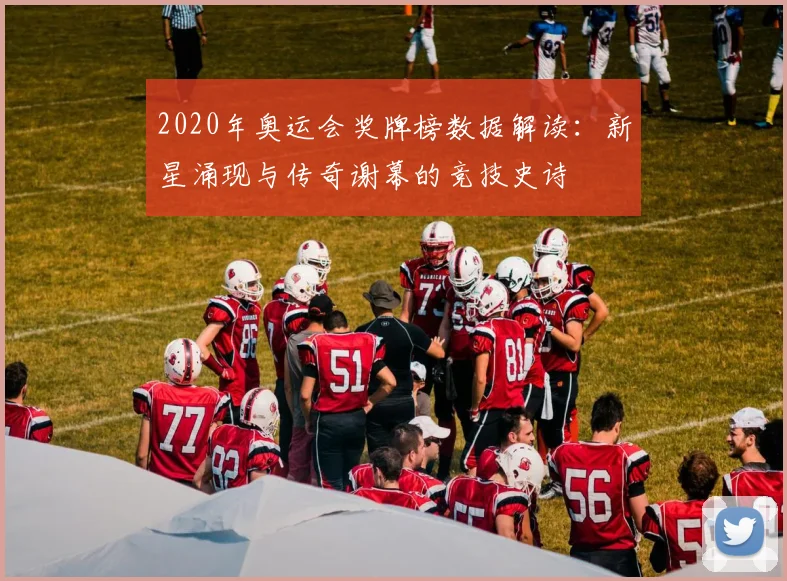 2020年奥运会奖牌榜数据解读:新星涌现与传奇谢幕的竞技史诗