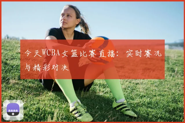 今天WCBA女篮比赛直播:实时赛况与精彩对决