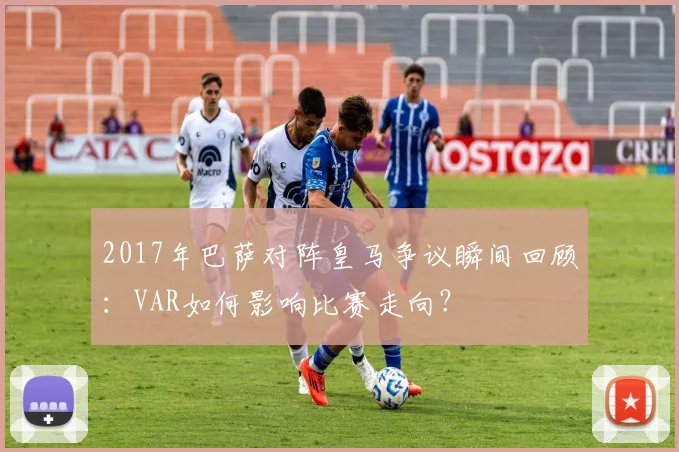 2017年巴萨对阵皇马争议瞬间回顾：VAR如何影响比赛走向？